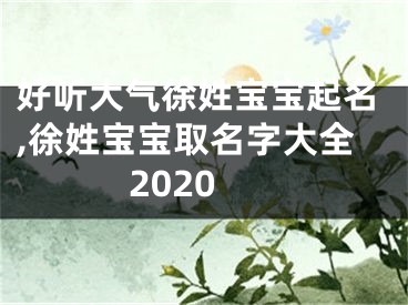 好听大气徐姓宝宝起名,徐姓宝宝取名字大全2020