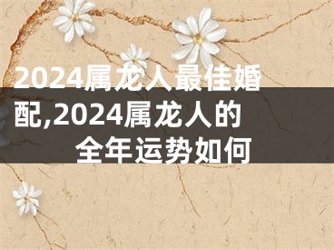 2024属龙人最佳婚配,2024属龙人的全年运势如何
