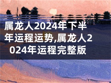 属龙人2024年下半年运程运势,属龙人2024年运程完整版
