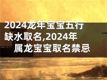 2024龙年宝宝五行缺水取名,2024年属龙宝宝取名禁忌