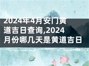 2024年4月安门黄道吉日查询,2024月份哪几天是黄道吉日