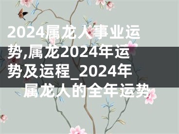 2024属龙人事业运势,属龙2024年运势及运程_2024年属龙人的全年运势
