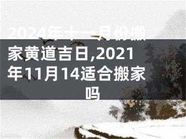 2024年十一月份搬家黄道吉日,2021年11月14适合搬家吗