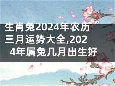 生肖兔2024年农历三月运势大全,2024年属兔几月出生好