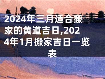 2024年三月适合搬家的黄道吉日,2024年1月搬家吉日一览表