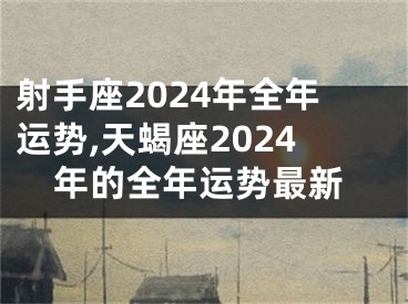 射手座2024年全年运势,天蝎座2024年的全年运势最新