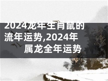 2024龙年生肖鼠的流年运势,2024年属龙全年运势