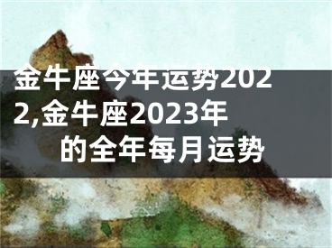 金牛座今年运势2022,金牛座2023年的全年每月运势
