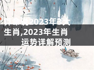 算命说2023年3大生肖,2023年生肖运势详解预测