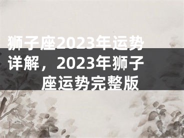 狮子座2023年运势详解，2023年狮子座运势完整版