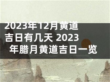 2023年12月黄道吉日有几天 2023年腊月黄道吉日一览