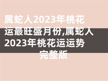 属蛇人2023年桃花运最旺盛月份,属蛇人2023年桃花运运势完整版