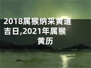 2018属猴纳采黄道吉日,2021年属猴黄历